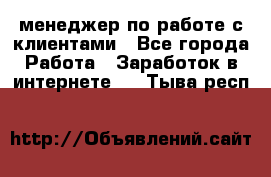 менеджер по работе с клиентами - Все города Работа » Заработок в интернете   . Тыва респ.